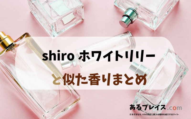 shiro ホワイトリリー（shiro whitelily）と似た香りのアイテムや香水、代わりになるもの、代用品のおすすめまとめ！