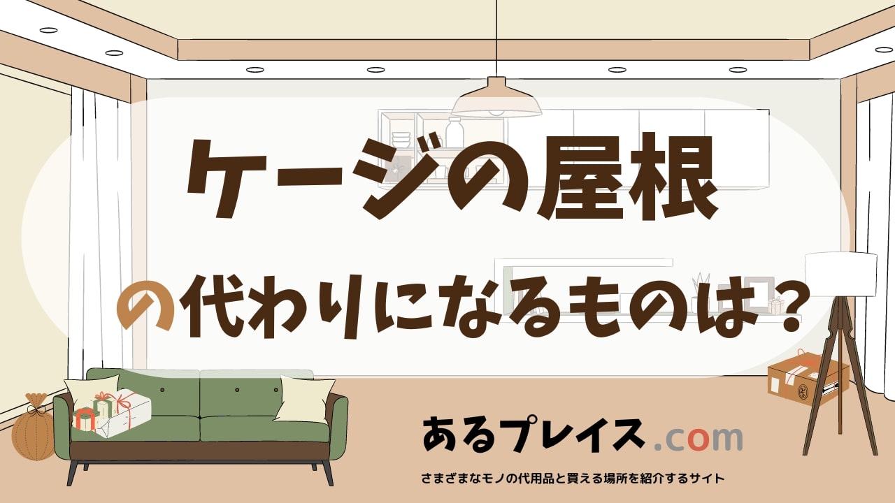 ケージの屋根の代用品、代わりになるものおすすめまとめ！