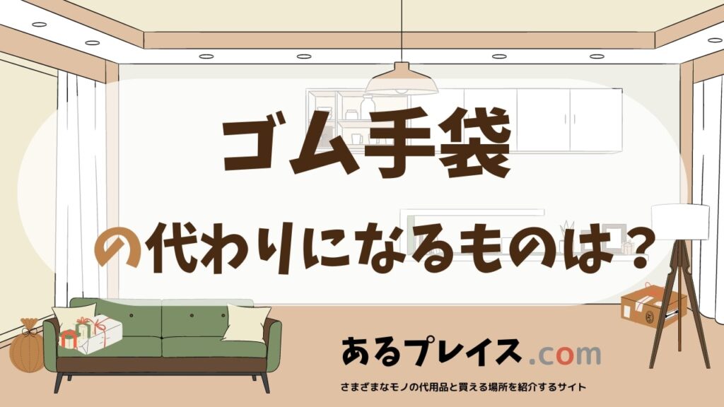 ゴム手袋の代用品、代わりになるものおすすめまとめ！