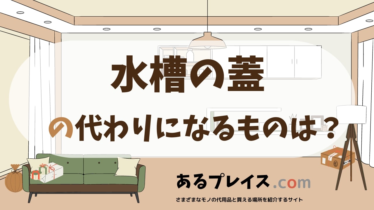 水槽の蓋の代用品、代わりになるものおすすめまとめ！