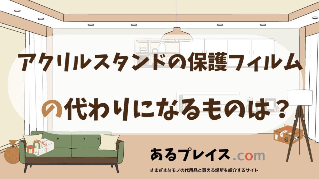 アクリルスタンドの保護フィルムの代用品、代わりになるものおすすめまとめ！